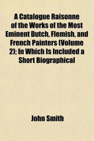 Cover of A Catalogue Raisonne of the Works of the Most Eminent Dutch, Flemish, and French Painters (Volume 2); In Which Is Included a Short Biographical
