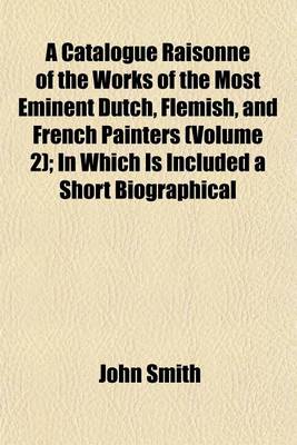 Book cover for A Catalogue Raisonne of the Works of the Most Eminent Dutch, Flemish, and French Painters (Volume 2); In Which Is Included a Short Biographical