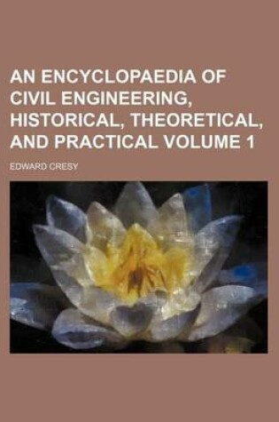 Cover of An Encyclopaedia of Civil Engineering, Historical, Theoretical, and Practical Volume 1