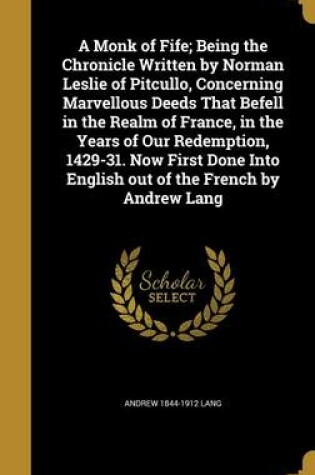 Cover of A Monk of Fife; Being the Chronicle Written by Norman Leslie of Pitcullo, Concerning Marvellous Deeds That Befell in the Realm of France, in the Years of Our Redemption, 1429-31. Now First Done Into English Out of the French by Andrew Lang