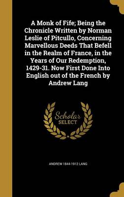 Book cover for A Monk of Fife; Being the Chronicle Written by Norman Leslie of Pitcullo, Concerning Marvellous Deeds That Befell in the Realm of France, in the Years of Our Redemption, 1429-31. Now First Done Into English Out of the French by Andrew Lang