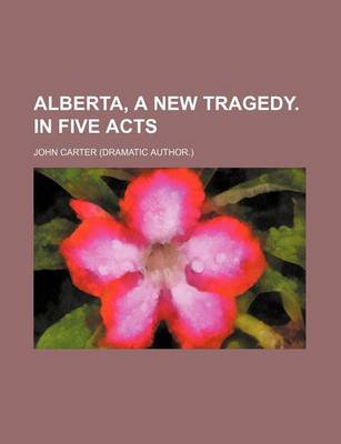 Book cover for Alberta, a New Tragedy. in Five Acts