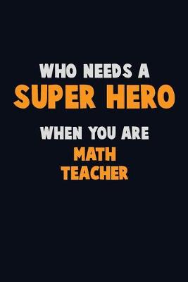 Book cover for Who Need A SUPER HERO, When You Are math teacher