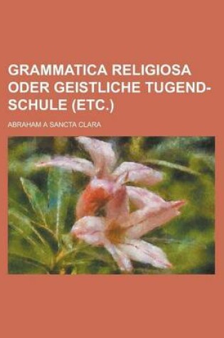 Cover of Grammatica Religiosa Oder Geistliche Tugend-Schule (Etc.)