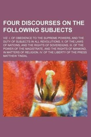 Cover of Four Discourses on the Following Subjects; Viz. I. of Obedience to the Supreme Powers, and the Duty of Subjects in All Revolutions. II. of the Laws of Nations, and the Rights of Sovereigns. III. of the Power of the Magistrate, and the Rights of Mankind, in