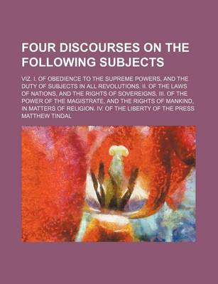 Book cover for Four Discourses on the Following Subjects; Viz. I. of Obedience to the Supreme Powers, and the Duty of Subjects in All Revolutions. II. of the Laws of Nations, and the Rights of Sovereigns. III. of the Power of the Magistrate, and the Rights of Mankind, in
