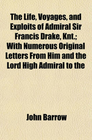 Cover of The Life, Voyages, and Exploits of Admiral Sir Francis Drake, Knt.; With Numerous Original Letters from Him and the Lord High Admiral to the