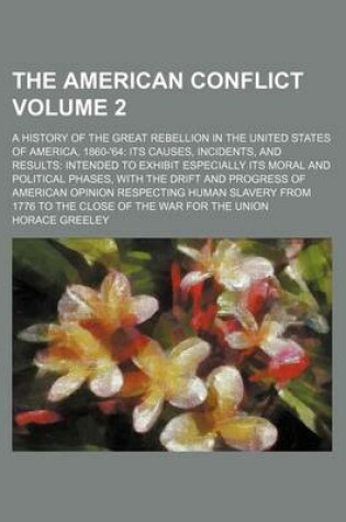 Cover of The American Conflict Volume 2; A History of the Great Rebellion in the United States of America, 1860-'64 Its Causes, Incidents, and Results Intended to Exhibit Especially Its Moral and Political Phases, with the Drift and Progress of American Opinion Respect