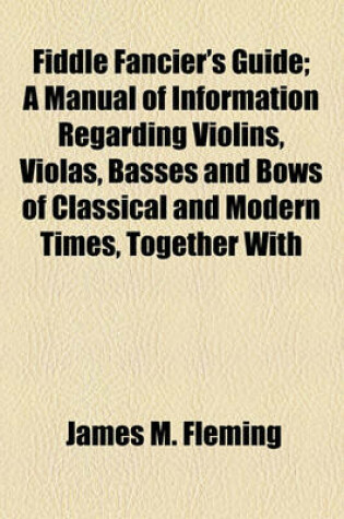 Cover of Fiddle Fancier's Guide; A Manual of Information Regarding Violins, Violas, Basses and Bows of Classical and Modern Times, Together with Biographical Notices