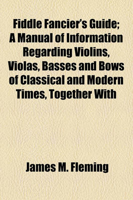 Book cover for Fiddle Fancier's Guide; A Manual of Information Regarding Violins, Violas, Basses and Bows of Classical and Modern Times, Together with Biographical Notices