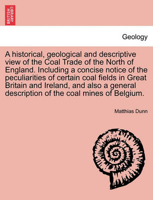 Book cover for A Historical, Geological and Descriptive View of the Coal Trade of the North of England. Including a Concise Notice of the Peculiarities of Certain Coal Fields in Great Britain and Ireland, and Also a General Description of the Coal Mines of Belgium.