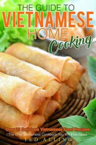 Cover of The Guide to Vietnamese Home Cooking - Over 25 Delicious Vietnamese Food Recipes