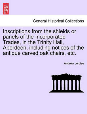 Book cover for Inscriptions from the Shields or Panels of the Incorporated Trades, in the Trinity Hall, Aberdeen, Including Notices of the Antique Carved Oak Chairs, Etc.