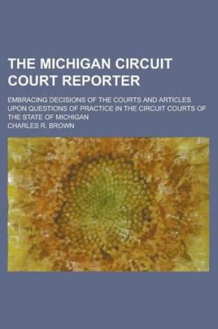 Cover of The Michigan Circuit Court Reporter; Embracing Decisions of the Courts and Articles Upon Questions of Practice in the Circuit Courts of the State of M