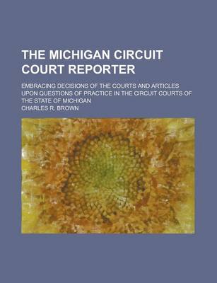 Book cover for The Michigan Circuit Court Reporter; Embracing Decisions of the Courts and Articles Upon Questions of Practice in the Circuit Courts of the State of M