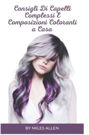 Cover of Consigli Di Capelli Complessi E Composizioni Coloranti a Casa