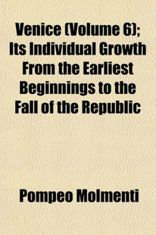 Cover of Venice (Volume 6); Its Individual Growth from the Earliest Beginnings to the Fall of the Republic