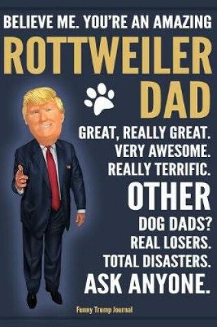 Cover of Funny Trump Journal - Believe Me. You're An Amazing Rottweiler Dad Great, Really Great. Very Awesome. Other Dog Dads? Total Disasters. Ask Anyone.