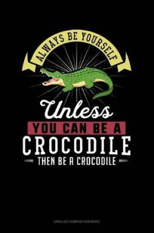 Cover of Always Be Yourself Unless You Can Be a Crocodile Then Be a Crocodile