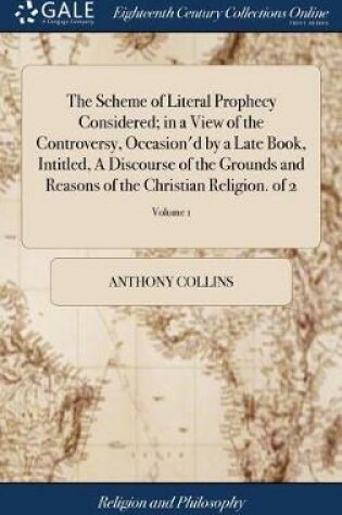 Cover of The Scheme of Literal Prophecy Considered; In a View of the Controversy, Occasion'd by a Late Book, Intitled, a Discourse of the Grounds and Reasons of the Christian Religion. of 2; Volume 1