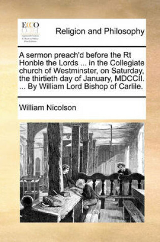 Cover of A Sermon Preach'd Before the Rt Honble the Lords ... in the Collegiate Church of Westminster, on Saturday, the Thirtieth Day of January, MDCCII. ... by William Lord Bishop of Carlile.