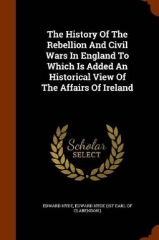 Cover of The History of the Rebellion and Civil Wars in England to Which Is Added an Historical View of the Affairs of Ireland