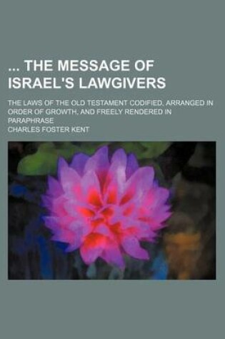 Cover of The Message of Israel's Lawgivers; The Laws of the Old Testament Codified, Arranged in Order of Growth, and Freely Rendered in Paraphrase