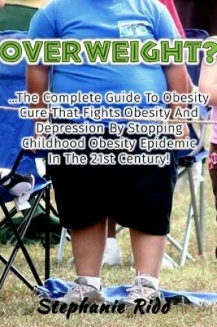 Cover of Overweight? - The Complete Guide to Obesity Cure That Fights Obesity and Depression By Stopping Childhood Obesity Epidemic In the 21st Century!