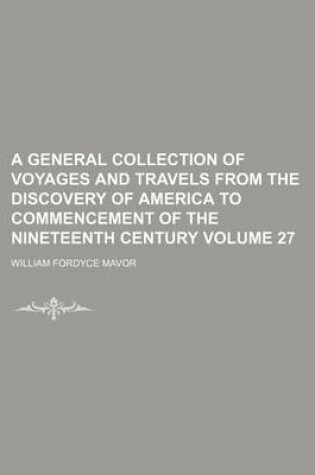 Cover of A General Collection of Voyages and Travels from the Discovery of America to Commencement of the Nineteenth Century Volume 27