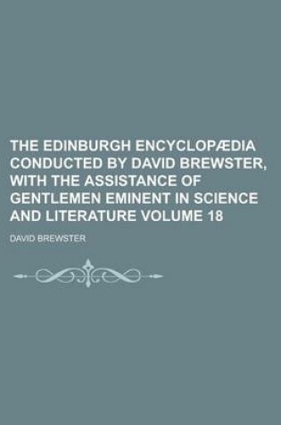 Cover of The Edinburgh Encyclopaedia Conducted by David Brewster, with the Assistance of Gentlemen Eminent in Science and Literature Volume 18