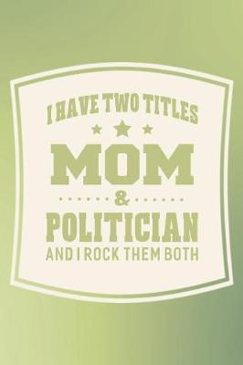 Book cover for I Have Two Titles Mom & Politician And I Rock Them Both