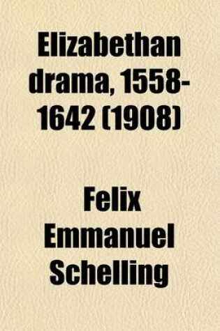 Cover of Elizabethan Drama, 1558-1642; A History of the Drama in England from the Accession of Queen Elizabeth to the Closing of the Theaters, to Which Is Prefixed a Resume of the Earlier Drama from Its Beginnings Volume 1