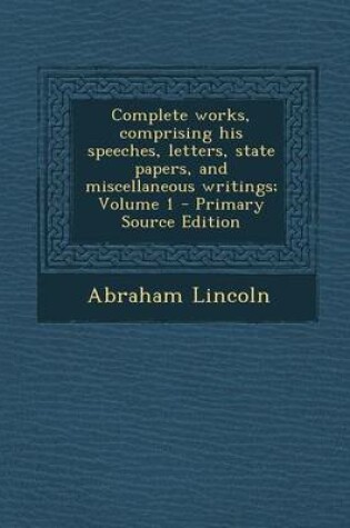 Cover of Complete Works, Comprising His Speeches, Letters, State Papers, and Miscellaneous Writings; Volume 1 - Primary Source Edition