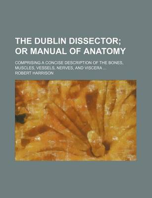 Book cover for The Dublin Dissector; Comprising a Concise Description of the Bones, Muscles, Vessels, Nerves, and Viscera ...