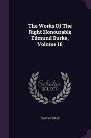 Cover of The Works of the Right Honourable Edmund Burke, Volume 16