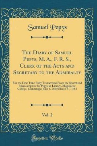 Cover of The Diary of Samuel Pepys, M. A., F. R. S., Clerk of the Acts and Secretary to the Admiralty, Vol. 2: For the First Time Fully Transcribed From the Shorthand Manuscript in the Pepysian Library, Magdalene College, Cambridge; June 5, 1660 March 31, 1661