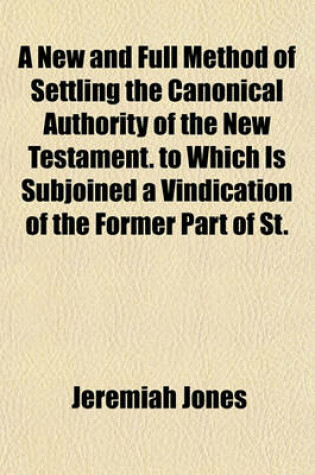 Cover of A New and Full Method of Settling the Canonical Authority of the New Testament. to Which Is Subjoined a Vindication of the Former Part of St.