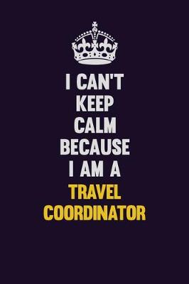 Book cover for I Can't Keep Calm Because I Am A Travel Coordinator