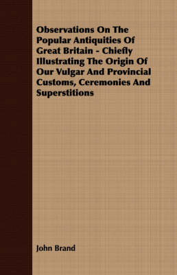 Book cover for Observations On The Popular Antiquities Of Great Britain - Chiefly Illustrating The Origin Of Our Vulgar And Provincial Customs, Ceremonies And Superstitions