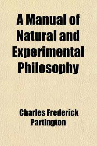 Cover of A Manual of Natural and Experimental Philosophy; Being the Substance of a Series of Lectures Delivered in the London, Russell, Surrey, and Metropoli