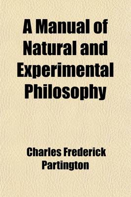 Book cover for A Manual of Natural and Experimental Philosophy; Being the Substance of a Series of Lectures Delivered in the London, Russell, Surrey, and Metropoli