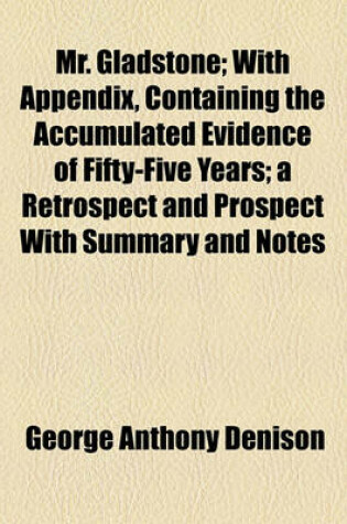 Cover of Mr. Gladstone; With Appendix, Containing the Accumulated Evidence of Fifty-Five Years; A Retrospect and Prospect with Summary and Notes