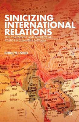 Book cover for Sinicizing International Relations: Self, Civilization, and Intellectual Politics in Subaltern East Asia