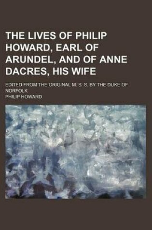 Cover of The Lives of Philip Howard, Earl of Arundel, and of Anne Dacres, His Wife; Edited from the Original M. S. S. by the Duke of Norfolk