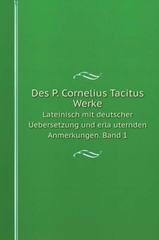Cover of Des P. Cornelius Tacitus Werke Lateinisch mit deutscher Uebersetzung und erläuternden Anmerkungen. Band 1