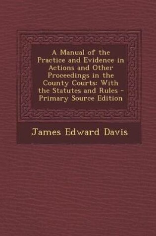 Cover of A Manual of the Practice and Evidence in Actions and Other Proceedings in the County Courts