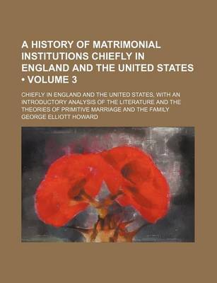 Book cover for A History of Matrimonial Institutions Chiefly in England and the United States (Volume 3); Chiefly in England and the United States, with an Introductory Analysis of the Literature and the Theories of Primitive Marriage and the Family