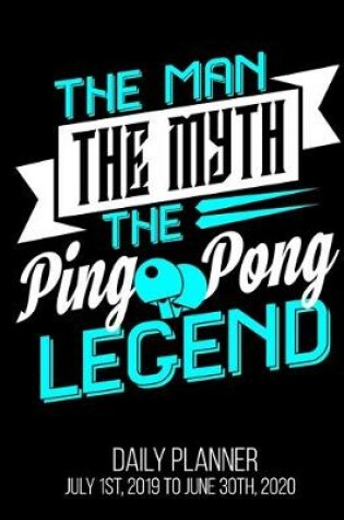 Cover of The Man The Myth The Ping Pong Legend Daily Planner July 1st, 2019 To June 30th, 2020