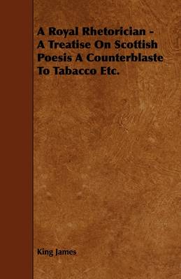 Book cover for A Royal Rhetorician - A Treatise On Scottish Poesis A Counterblaste To Tabacco Etc.
