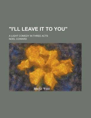 Book cover for I'll Leave It to You; A Light Comedy in Three Acts